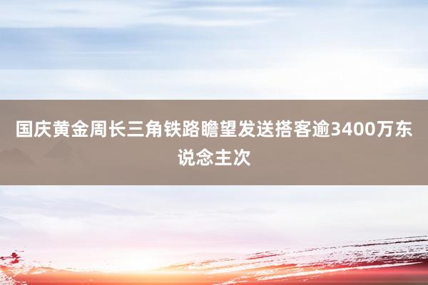 国庆黄金周长三角铁路瞻望发送搭客逾3400万东说念主次