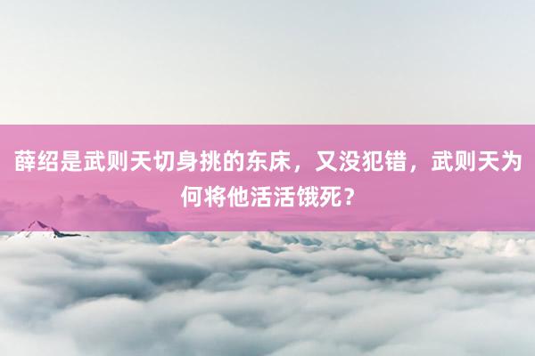 薛绍是武则天切身挑的东床，又没犯错，武则天为何将他活活饿死？