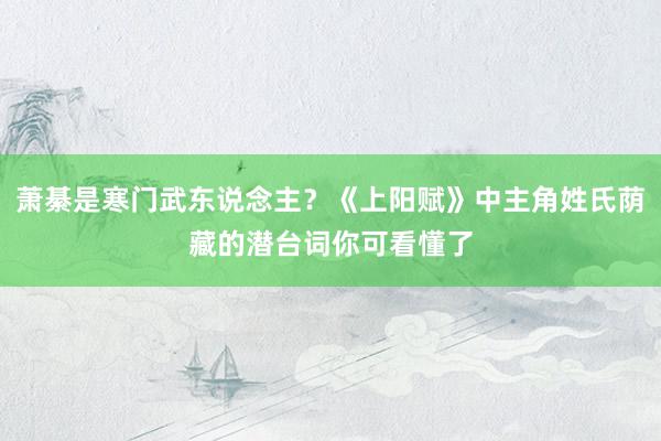 萧綦是寒门武东说念主？《上阳赋》中主角姓氏荫藏的潜台词你可看懂了