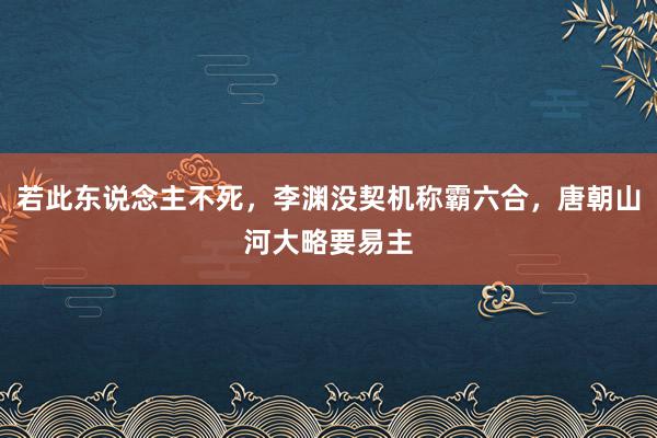 若此东说念主不死，李渊没契机称霸六合，唐朝山河大略要易主