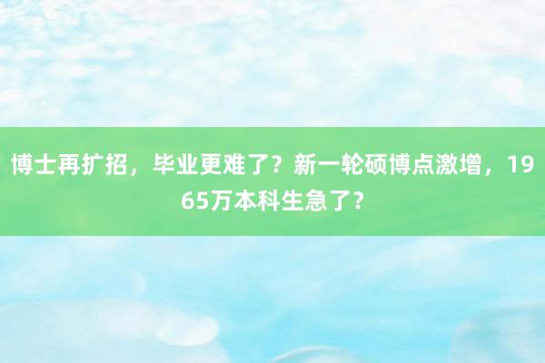 博士再扩招，毕业更难了？新一轮硕博点激增，1965万本科生急了？