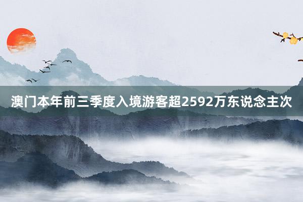 澳门本年前三季度入境游客超2592万东说念主次