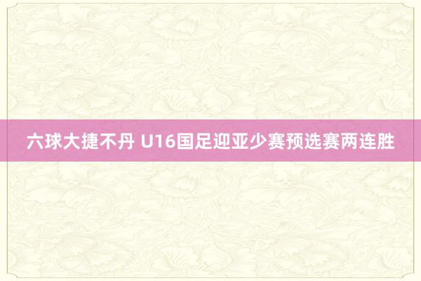 六球大捷不丹 U16国足迎亚少赛预选赛两连胜