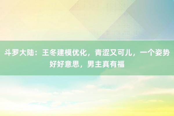 斗罗大陆：王冬建模优化，青涩又可儿，一个姿势好好意思，男主真有福