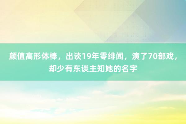 颜值高形体棒，出谈19年零绯闻，演了70部戏，却少有东谈主知她的名字