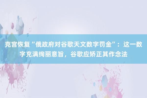 克宫恢复“俄政府对谷歌天文数字罚金”：这一数字充满绚丽意旨，谷歌应矫正其作念法