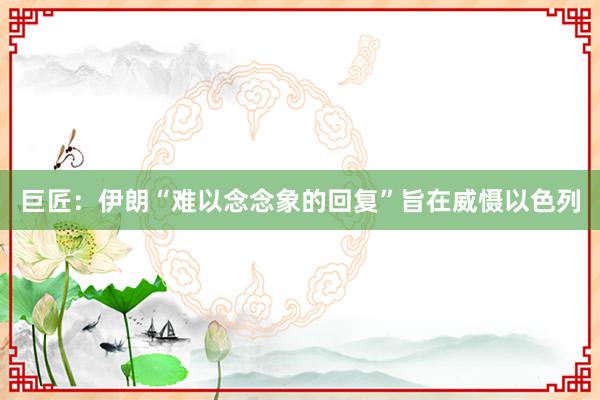 巨匠：伊朗“难以念念象的回复”旨在威慑以色列