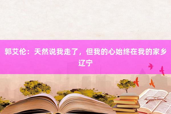 郭艾伦：天然说我走了，但我的心始终在我的家乡辽宁