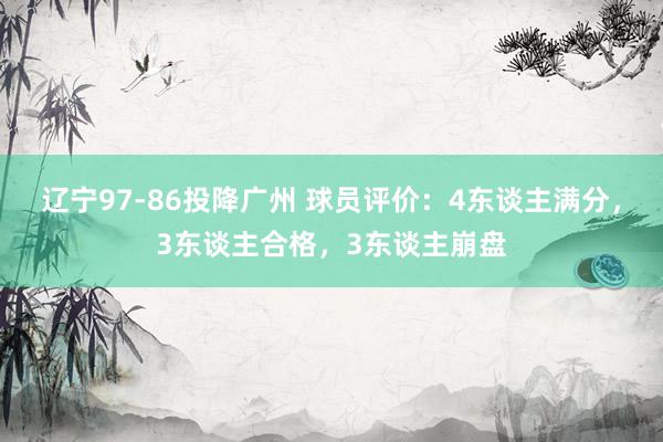 辽宁97-86投降广州 球员评价：4东谈主满分，3东谈主合格，3东谈主崩盘