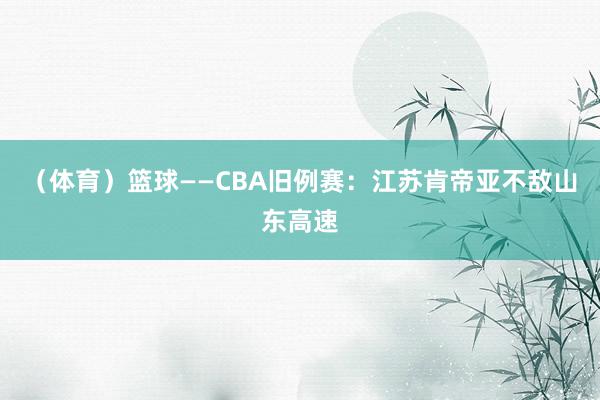 （体育）篮球——CBA旧例赛：江苏肯帝亚不敌山东高速