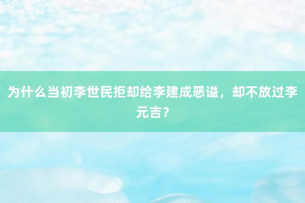 为什么当初李世民拒却给李建成恶谥，却不放过李元吉？