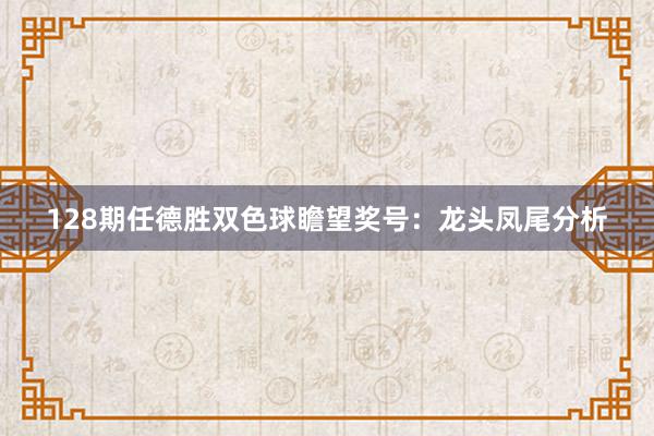 128期任德胜双色球瞻望奖号：龙头凤尾分析