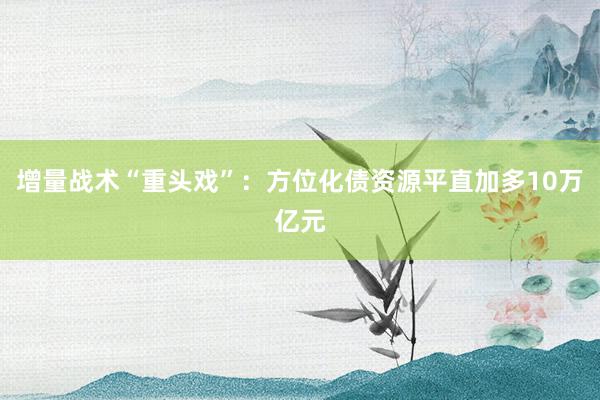 增量战术“重头戏”：方位化债资源平直加多10万亿元