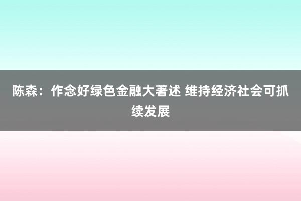 陈森：作念好绿色金融大著述 维持经济社会可抓续发展