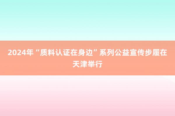 2024年“质料认证在身边”系列公益宣传步履在天津举行