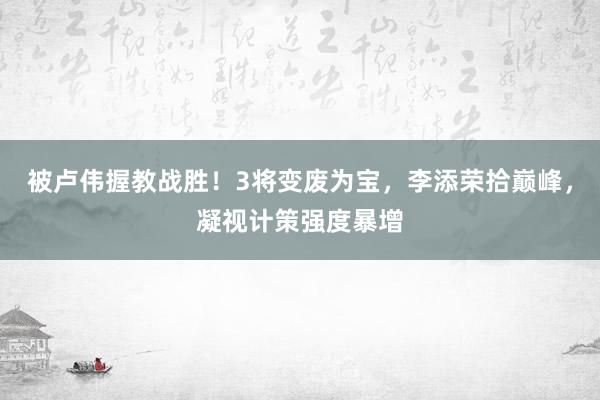 被卢伟握教战胜！3将变废为宝，李添荣拾巅峰，凝视计策强度暴增