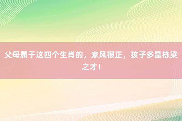 父母属于这四个生肖的，家风很正，孩子多是栋梁之才！